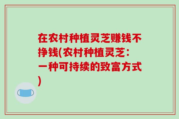 在农村种植灵芝赚钱不挣钱(农村种植灵芝:一种可持续的致富方式)
