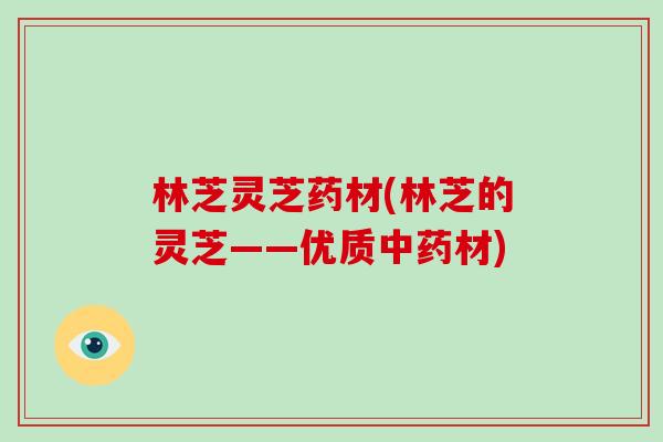 林芝灵芝药材(林芝的灵芝——优质中药材)