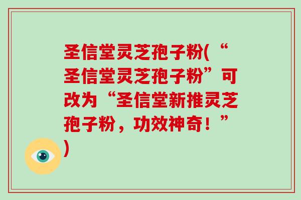 圣信堂灵芝孢子粉(“圣信堂灵芝孢子粉”可改为“圣信堂新推灵芝孢子粉,功效神奇!”)