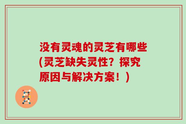 没有灵魂的灵芝有哪些(灵芝缺失灵性?探究原因与解决方案!)