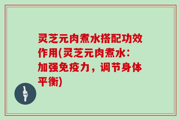 灵芝元肉煮水搭配功效作用(灵芝元肉煮水:加强免疫力,调节身体平衡)