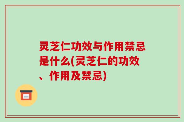 灵芝仁功效与作用禁忌是什么(灵芝仁的功效、作用及禁忌)