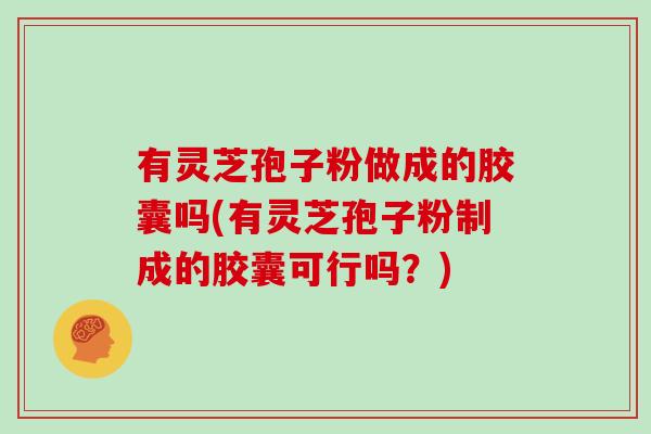 有灵芝孢子粉做成的胶囊吗(有灵芝孢子粉制成的胶囊可行吗?)