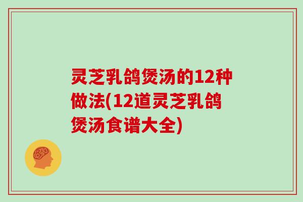 灵芝乳鸽煲汤的12种做法(12道灵芝乳鸽煲汤食谱大全)