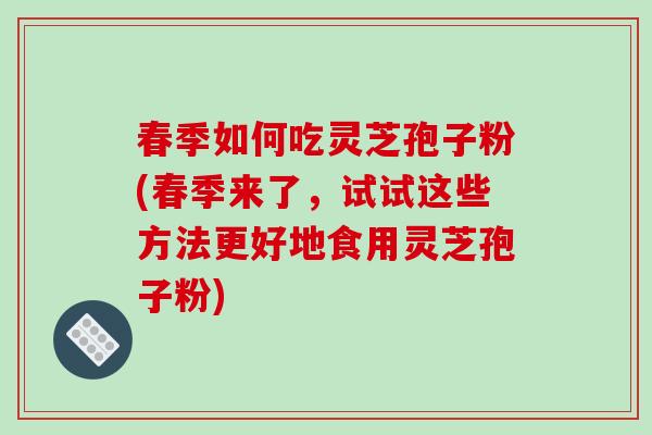 春季如何吃灵芝孢子粉(春季来了,试试这些方法更好地食用灵芝孢子粉)