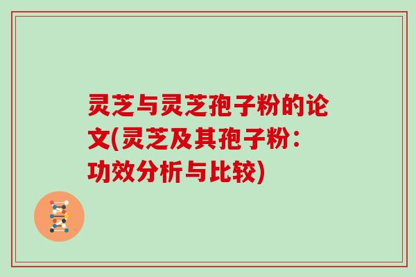 灵芝与灵芝孢子粉的论文(灵芝及其孢子粉:功效分析与比较)