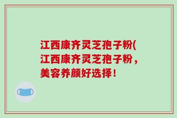 江西康齐灵芝孢子粉(江西康齐灵芝孢子粉，美容养颜好选择！