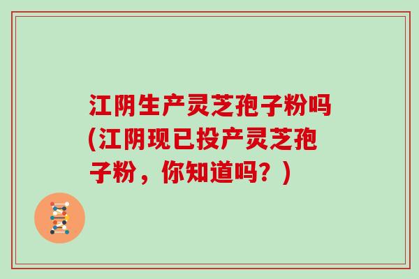 江阴生产灵芝孢子粉吗(江阴现已投产灵芝孢子粉,你知道吗?)
