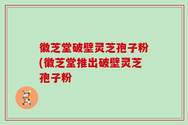 徽芝堂破壁灵芝孢子粉(徽芝堂推出破壁灵芝孢子粉