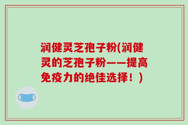 润健灵芝孢子粉(润健灵的芝孢子粉——提高免疫力的绝佳选择！)
