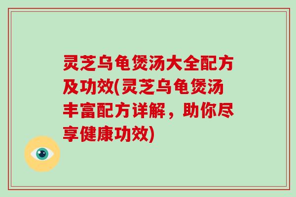 灵芝乌龟煲汤大全配方及功效(灵芝乌龟煲汤丰富配方详解,助你尽享健康功效)