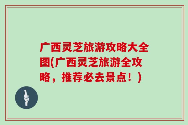 广西灵芝旅游攻略大全图(广西灵芝旅游全攻略,推荐必去景点!)