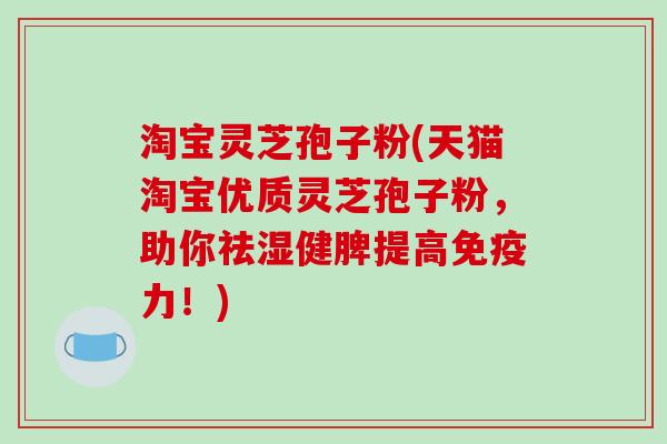 淘宝灵芝孢子粉(天猫淘宝优质灵芝孢子粉,助你祛湿健脾提高免疫力!)