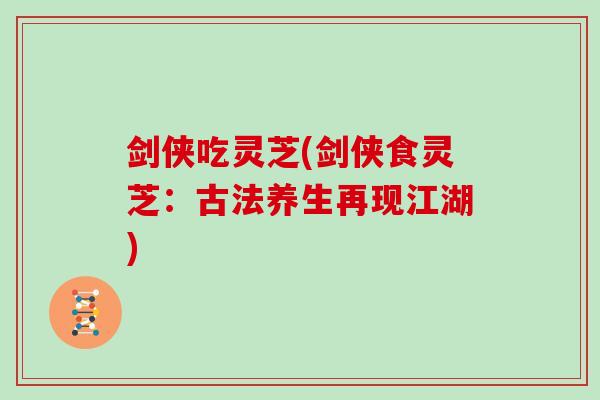 剑侠吃灵芝(剑侠食灵芝:古法养生再现江湖)