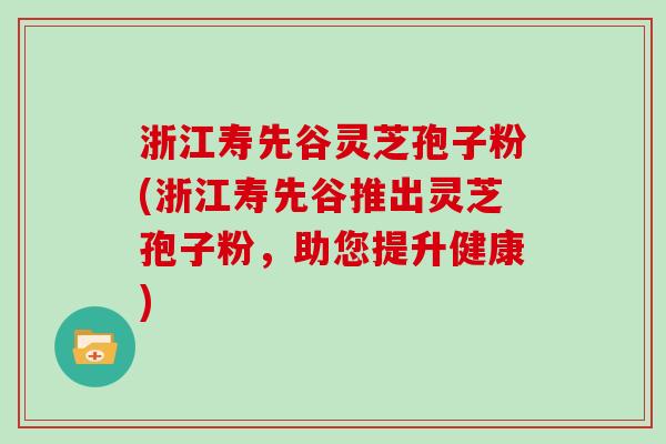浙江寿先谷灵芝孢子粉(浙江寿先谷推出灵芝孢子粉，助您提升健康)