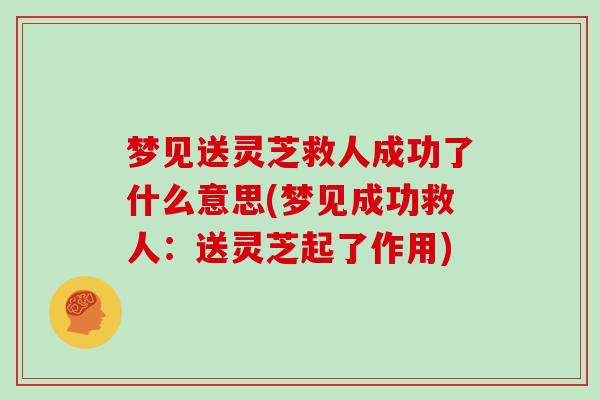 梦见送灵芝救人成功了什么意思(梦见成功救人：送灵芝起了作用)