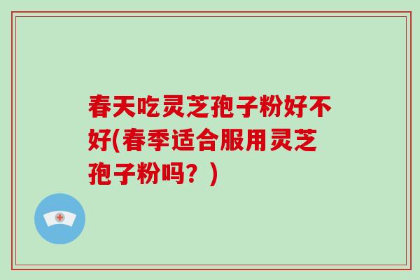 春天吃灵芝孢子粉好不好(春季适合服用灵芝孢子粉吗?)