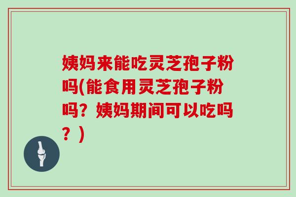 姨妈来能吃灵芝孢子粉吗(能食用灵芝孢子粉吗？姨妈期间可以吃吗？)