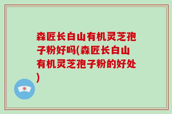 森匠长白山有机灵芝孢子粉好吗(森匠长白山有机灵芝孢子粉的好处)