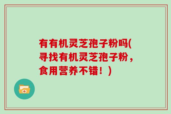 有有机灵芝孢子粉吗(寻找有机灵芝孢子粉，食用营养不错！)