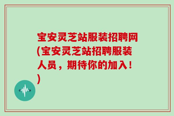 宝安灵芝站服装招聘网(宝安灵芝站招聘服装人员，期待你的加入！)