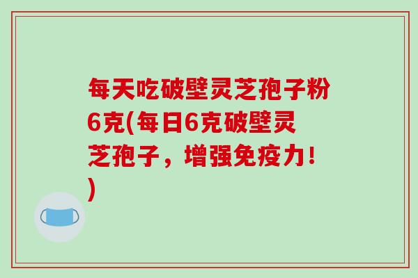 每天吃破壁灵芝孢子粉6克(每日6克破壁灵芝孢子，增强免疫力！)