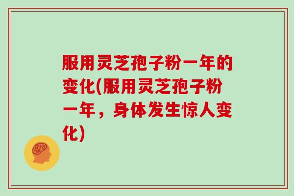 服用灵芝孢子粉一年的变化(服用灵芝孢子粉一年,身体发生惊人变化)