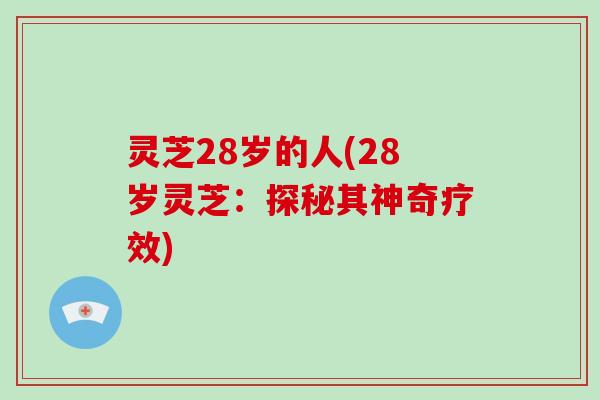 灵芝28岁的人(28岁灵芝：探秘其神奇疗效)
