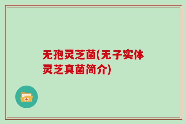 无孢灵芝菌(无子实体灵芝真菌简介)