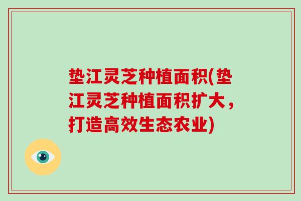 垫江灵芝种植面积(垫江灵芝种植面积扩大,打造高效生态农业)