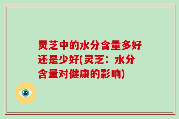 灵芝中的水分含量多好还是少好(灵芝:水分含量对健康的影响)