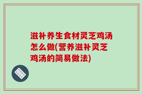 滋补养生食材灵芝鸡汤怎么做(营养滋补灵芝鸡汤的简易做法)