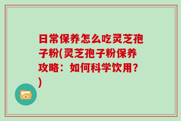 日常保养怎么吃灵芝孢子粉(灵芝孢子粉保养攻略:如何科学饮用?)