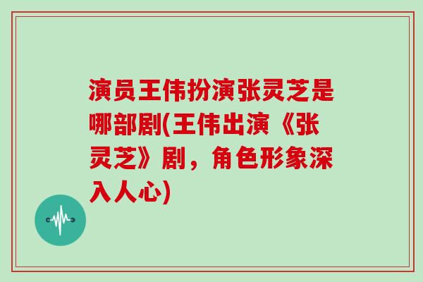 演员王伟扮演张灵芝是哪部剧(王伟出演《张灵芝》剧,角色形象深入人心)