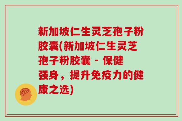 新加坡仁生灵芝孢子粉胶囊(新加坡仁生灵芝孢子粉胶囊 - 保健强身,提升免疫力的健康之选)