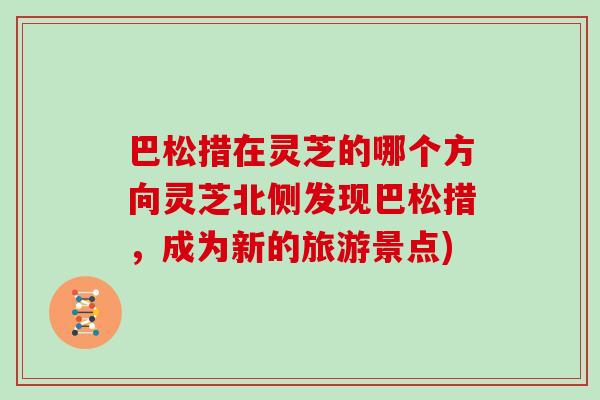 巴松措在灵芝的哪个方向灵芝北侧发现巴松措，成为新的旅游景点)