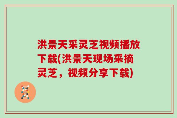 洪景天采灵芝视频播放下载(洪景天现场采摘灵芝,视频分享下载)