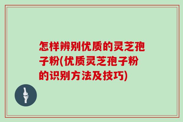 怎样辨别优质的灵芝孢子粉(优质灵芝孢子粉的识别方法及技巧)