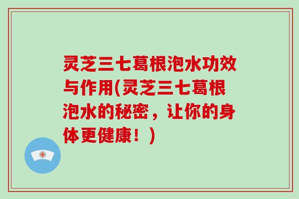 灵芝三七葛根泡水功效与作用(灵芝三七葛根泡水的秘密,让你的身体更健康!)