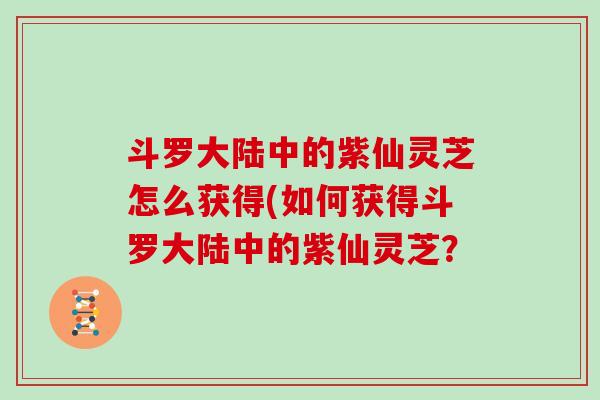 斗罗大陆中的紫仙灵芝怎么获得(如何获得斗罗大陆中的紫仙灵芝?