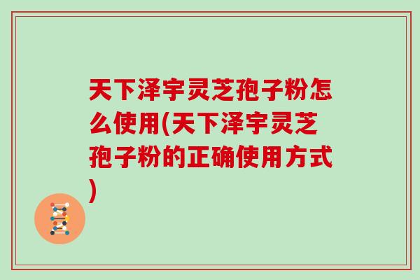 天下泽宇灵芝孢子粉怎么使用(天下泽宇灵芝孢子粉的正确使用方式)