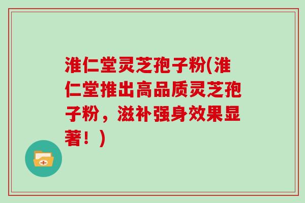 淮仁堂灵芝孢子粉(淮仁堂推出高品质灵芝孢子粉，滋补强身效果显著！)