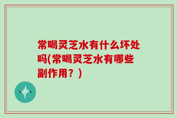 常喝灵芝水有什么坏处吗(常喝灵芝水有哪些副作用?)