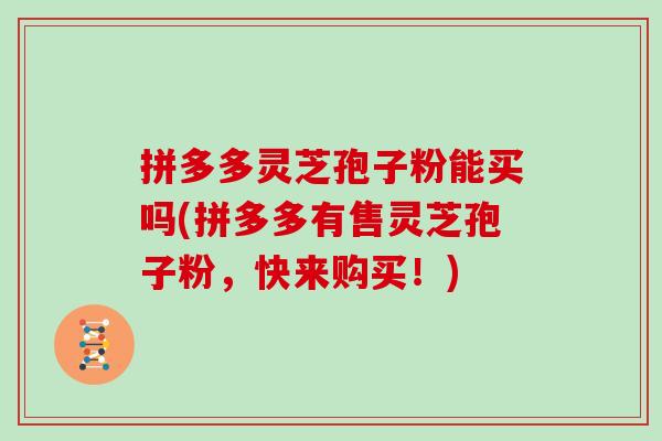 拼多多灵芝孢子粉能买吗(拼多多有售灵芝孢子粉，快来购买！)