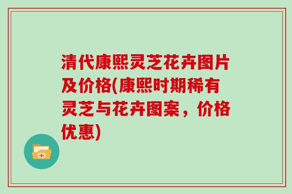 清代康熙灵芝花卉图片及价格(康熙时期稀有灵芝与花卉图案,价格优惠)