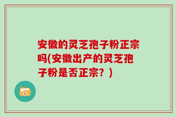 安徽的灵芝孢子粉正宗吗(安徽出产的灵芝孢子粉是否正宗？)