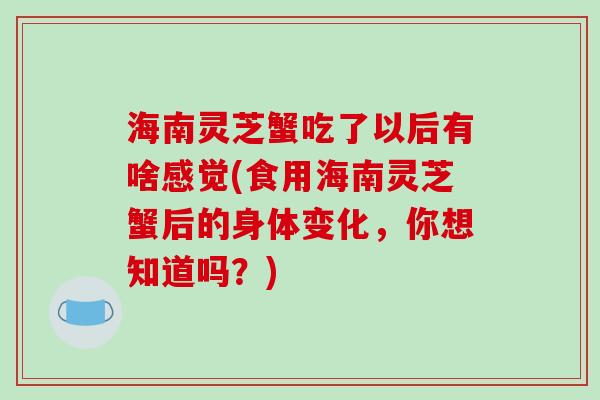 海南灵芝蟹吃了以后有啥感觉(食用海南灵芝蟹后的身体变化，你想知道吗？)