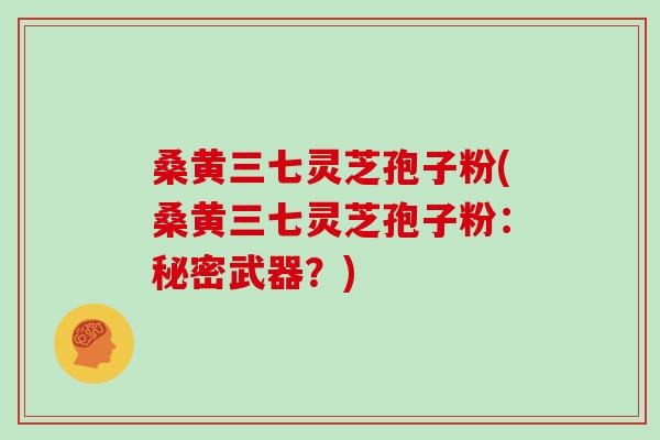 桑黄三七灵芝孢子粉(桑黄三七灵芝孢子粉:秘密武器?)