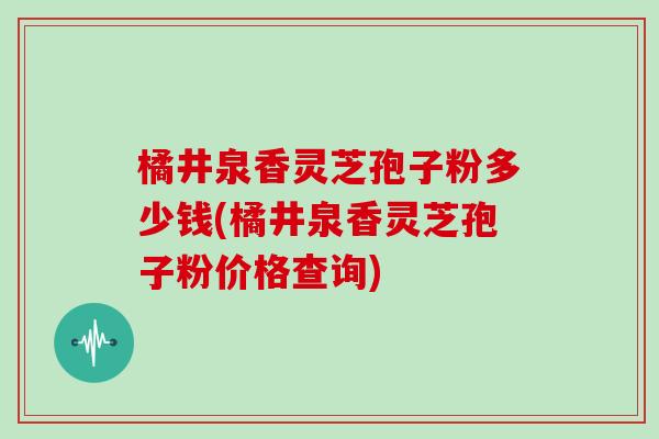 橘井泉香灵芝孢子粉多少钱(橘井泉香灵芝孢子粉价格查询)