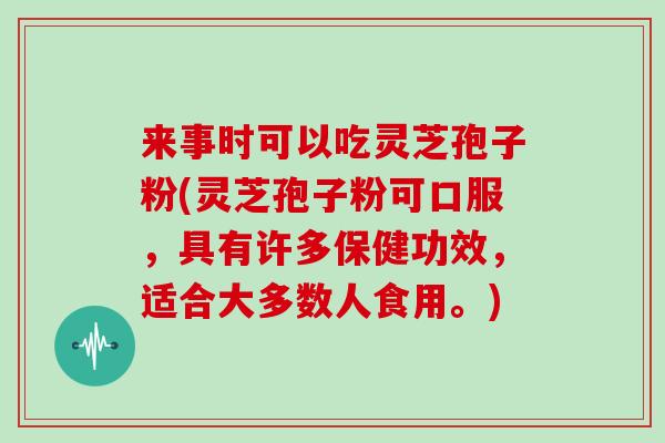 来事时可以吃灵芝孢子粉(灵芝孢子粉可口服,具有许多保健功效,适合大多数人食用。)